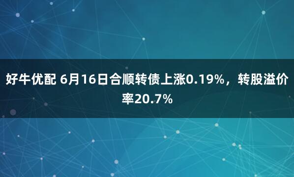 好牛优配 6月16日合顺转债上涨0.19%，转股溢价率20.7%