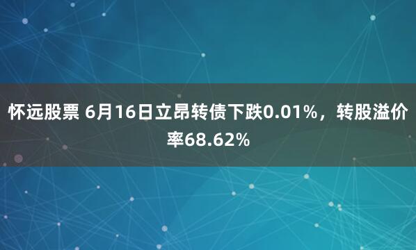 怀远股票 6月16日立昂转债下跌0.01%，转股溢价率68.62%