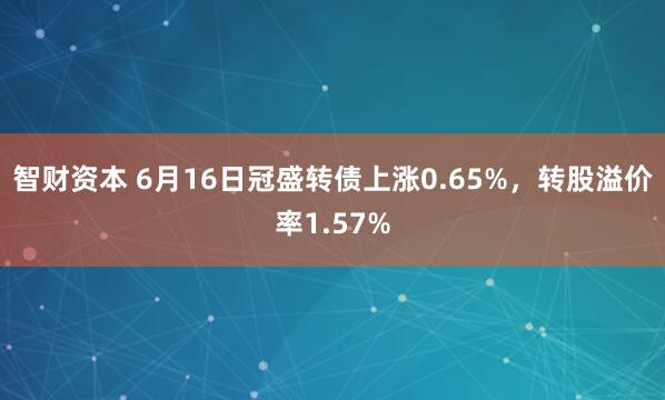 智财资本 6月16日冠盛转债上涨0.65%，转股溢价率1.57%