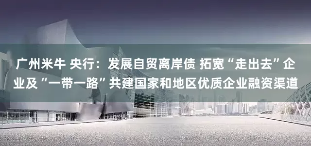 广州米牛 央行：发展自贸离岸债 拓宽“走出去”企业及“一带一路”共建国家和地区优质企业融资渠道