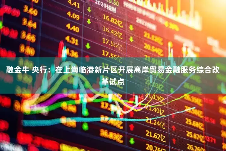 融金牛 央行：在上海临港新片区开展离岸贸易金融服务综合改革试点