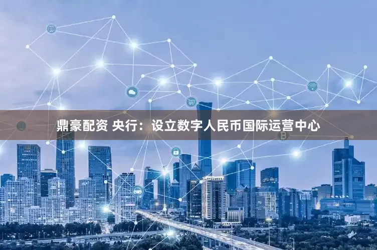 鼎豪配资 央行：设立数字人民币国际运营中心