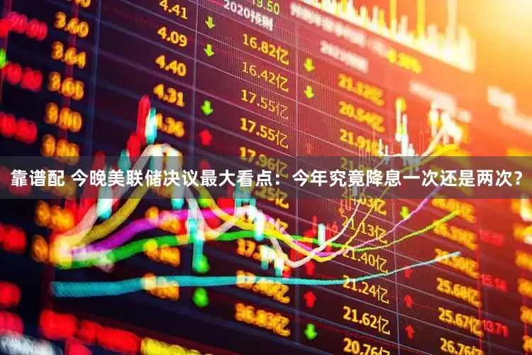 靠谱配 今晚美联储决议最大看点：今年究竟降息一次还是两次？