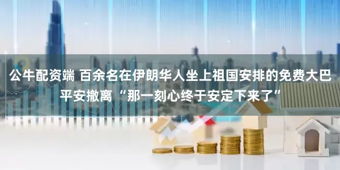 公牛配资端 百余名在伊朗华人坐上祖国安排的免费大巴平安撤离 “那一刻心终于安定下来了”