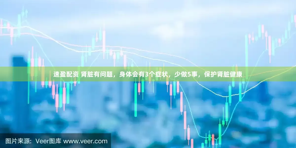 速盈配资 肾脏有问题，身体会有3个症状，少做5事，保护肾脏健康