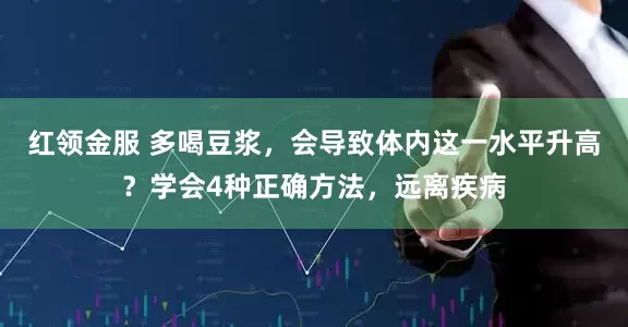 红领金服 多喝豆浆，会导致体内这一水平升高？学会4种正确方法，远离疾病