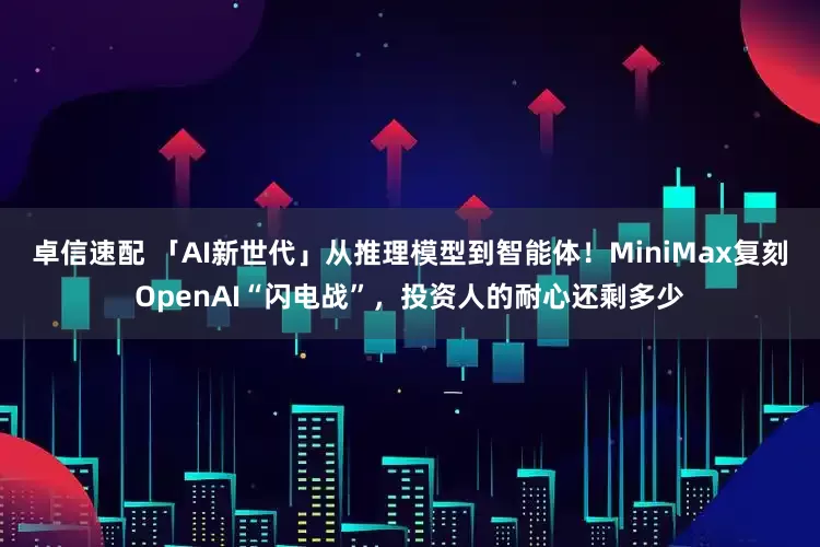 卓信速配 「AI新世代」从推理模型到智能体！MiniMax复刻OpenAI“闪电战”，投资人的耐心还剩多少