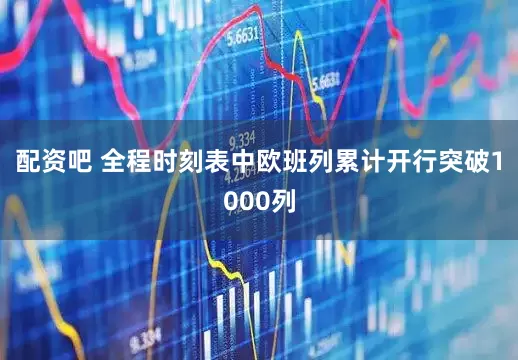配资吧 全程时刻表中欧班列累计开行突破1000列
