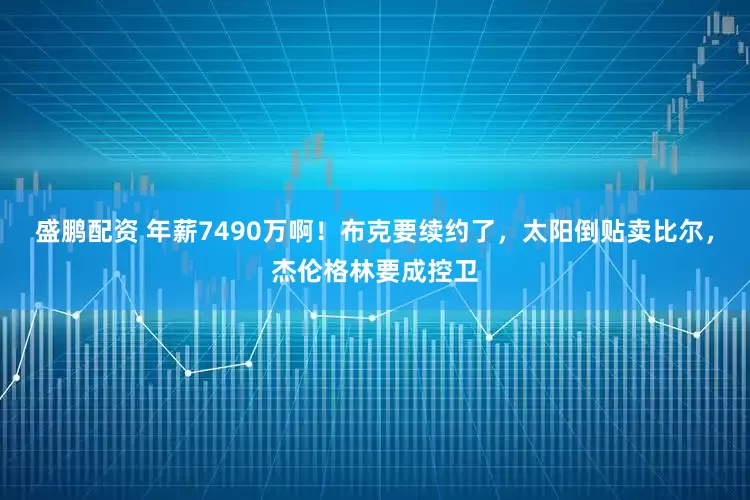 盛鹏配资 年薪7490万啊！布克要续约了，太阳倒贴卖比尔，杰伦格林要成控卫