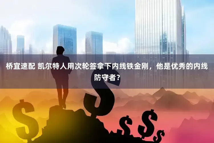桥宜速配 凯尔特人用次轮签拿下内线铁金刚，他是优秀的内线防守者？