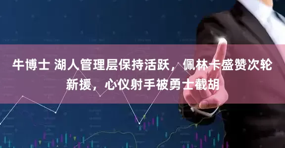 牛博士 湖人管理层保持活跃，佩林卡盛赞次轮新援，心仪射手被勇士截胡
