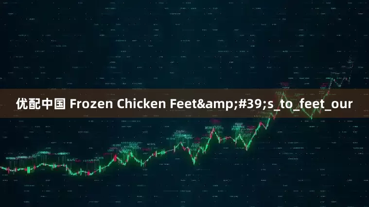 优配中国 Frozen Chicken Feet&#39;s_to_feet_our