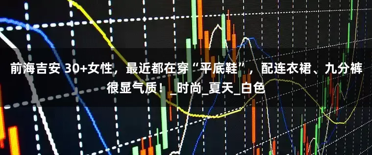 前海吉安 30+女性，最近都在穿“平底鞋”，配连衣裙、九分裤很显气质！_时尚_夏天_白色