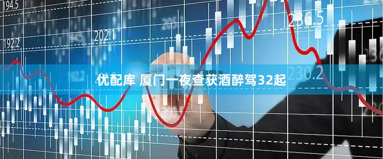 优配库 厦门一夜查获酒醉驾32起
