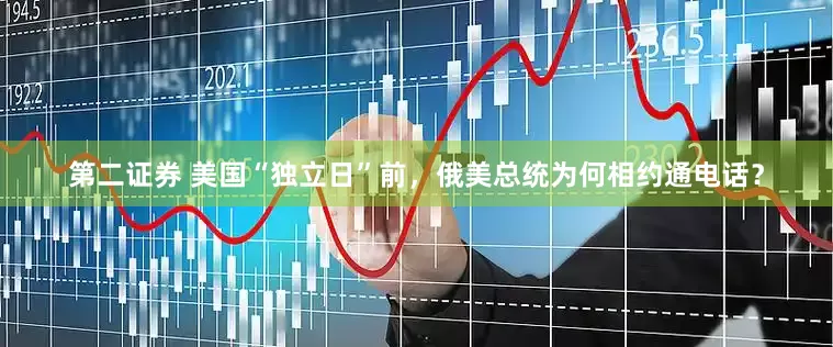 第二证券 美国“独立日”前，俄美总统为何相约通电话？