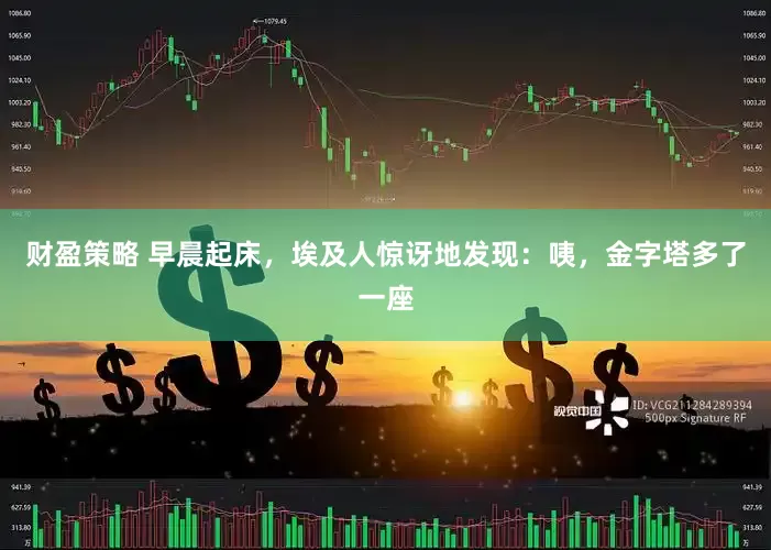 财盈策略 早晨起床，埃及人惊讶地发现：咦，金字塔多了一座