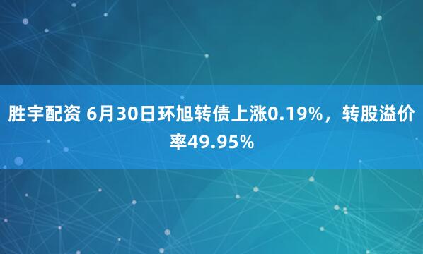胜宇配资 6月30日环旭转债上涨0.19%，转股溢价率49.95%