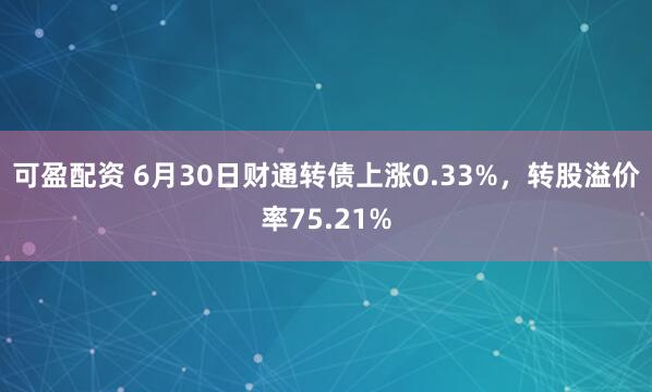 可盈配资 6月30日财通转债上涨0.33%，转股溢价率75.21%