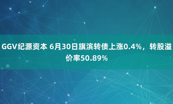 GGV纪源资本 6月30日旗滨转债上涨0.4%，转股溢价率50.89%