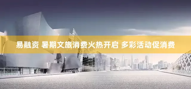 易融资 暑期文旅消费火热开启 多彩活动促消费