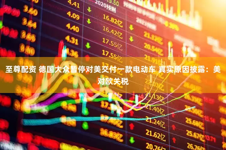 至尊配资 德国大众暂停对美交付一款电动车 真实原因披露：美对欧关税