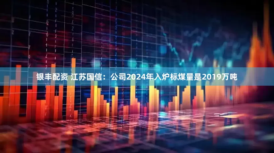 银丰配资 江苏国信：公司2024年入炉标煤量是2019万吨