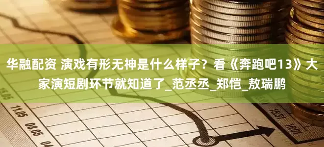 华融配资 演戏有形无神是什么样子？看《奔跑吧13》大家演短剧环节就知道了_范丞丞_郑恺_敖瑞鹏