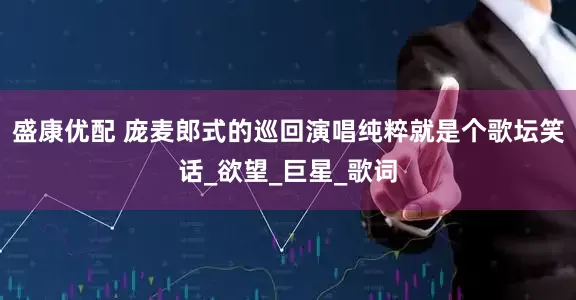 盛康优配 庞麦郎式的巡回演唱纯粹就是个歌坛笑话_欲望_巨星_歌词