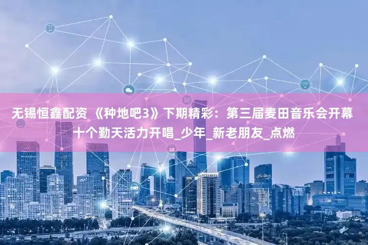 无锡恒鑫配资 《种地吧3》下期精彩：第三届麦田音乐会开幕 十个勤天活力开唱_少年_新老朋友_点燃