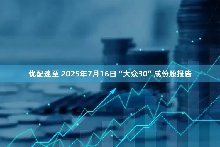 优配速至 2025年7月16日“大众30”成份股报告