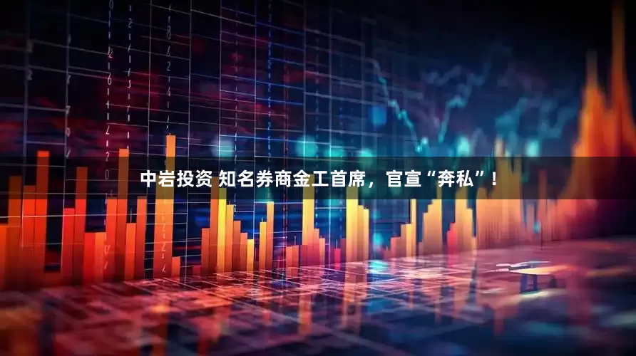 中岩投资 知名券商金工首席，官宣“奔私”！