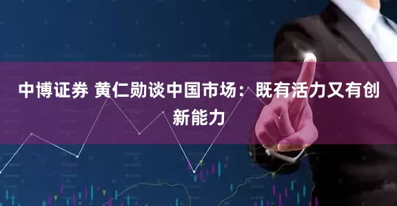 中博证券 黄仁勋谈中国市场：既有活力又有创新能力