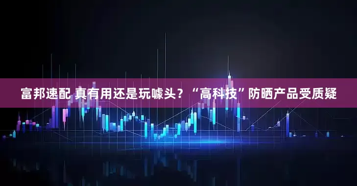 富邦速配 真有用还是玩噱头？“高科技”防晒产品受质疑