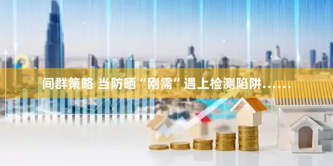 间群策略 当防晒“刚需”遇上检测陷阱……