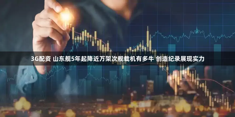 3G配资 山东舰5年起降近万架次舰载机有多牛 创造纪录展现实力