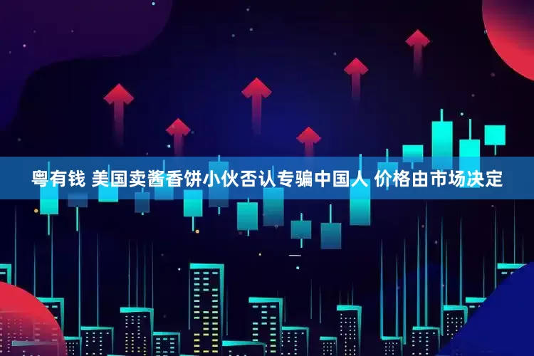 粤有钱 美国卖酱香饼小伙否认专骗中国人 价格由市场决定