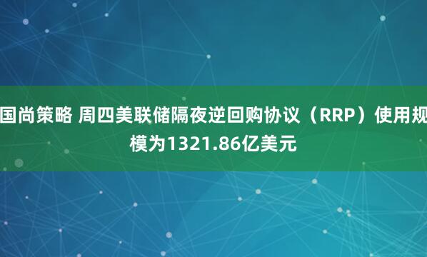 国尚策略 周四美联储隔夜逆回购协议（RRP）使用规模为1321.86亿美元