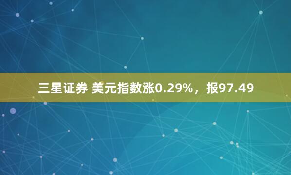 三星证券 美元指数涨0.29%，报97.49
