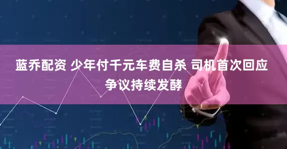 蓝乔配资 少年付千元车费自杀 司机首次回应 争议持续发酵