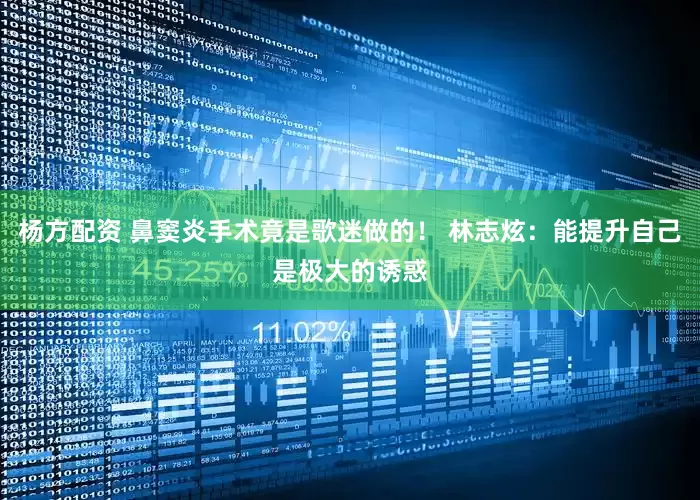 杨方配资 鼻窦炎手术竟是歌迷做的！ 林志炫：能提升自己是极大的诱惑