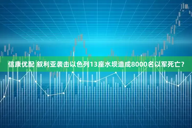 信康优配 叙利亚袭击以色列13座水坝造成8000名以军死亡？