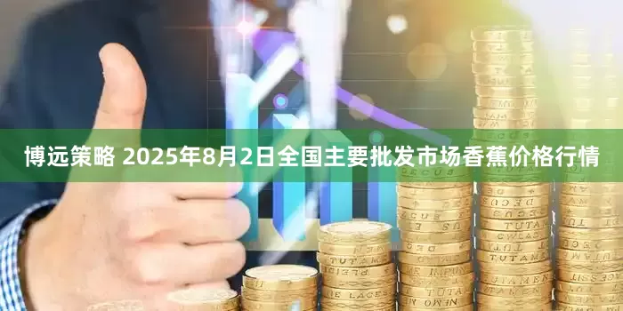 博远策略 2025年8月2日全国主要批发市场香蕉价格行情