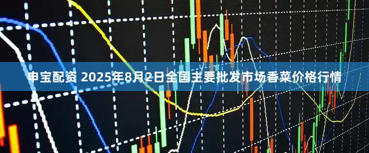 申宝配资 2025年8月2日全国主要批发市场香菜价格行情