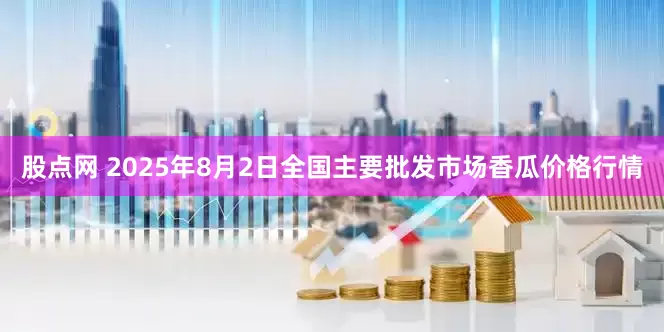 股点网 2025年8月2日全国主要批发市场香瓜价格行情