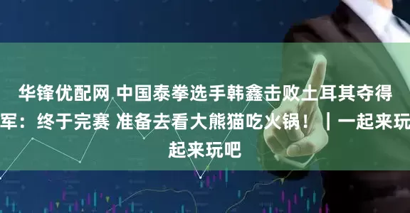 华锋优配网 中国泰拳选手韩鑫击败土耳其夺得冠军：终于完赛 准备去看大熊猫吃火锅！｜一起来玩吧