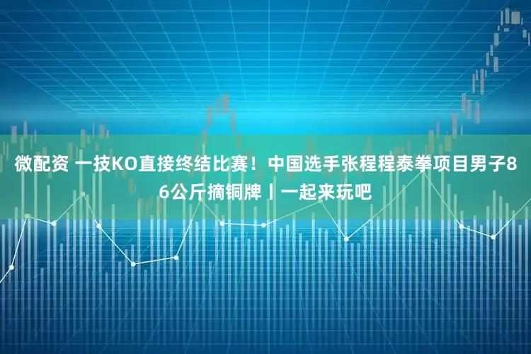 微配资 一技KO直接终结比赛！中国选手张程程泰拳项目男子86公斤摘铜牌丨一起来玩吧