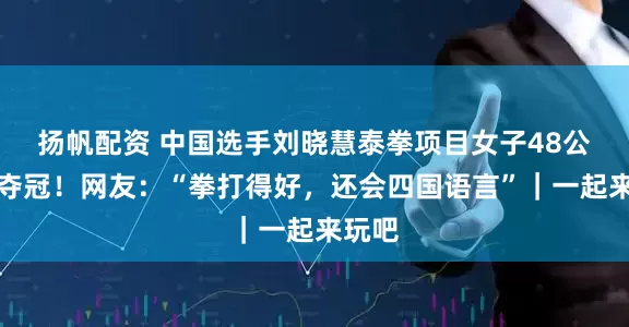 扬帆配资 中国选手刘晓慧泰拳项目女子48公斤级夺冠！网友：“拳打得好，还会四国语言”｜一起来玩吧