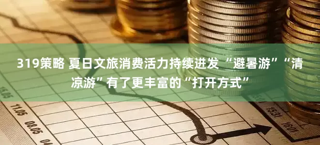 319策略 夏日文旅消费活力持续迸发 “避暑游”“清凉游”有了更丰富的“打开方式”
