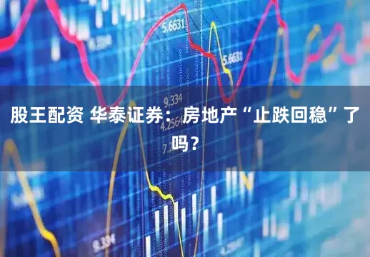 股王配资 华泰证券：房地产“止跌回稳”了吗？