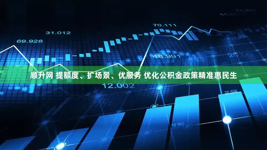 顺升网 提额度、扩场景、优服务 优化公积金政策精准惠民生